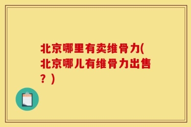 北京哪里有卖维骨力(北京哪儿有维骨力出售？)