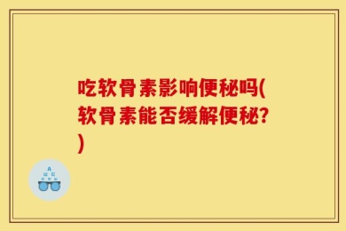 吃软骨素影响便秘吗(软骨素能否缓解便秘？)