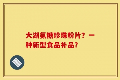 大湖氨糖珍珠粉片？一种新型食品补品？