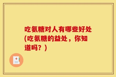 吃氨糖对人有哪些好处(吃氨糖的益处，你知道吗？)