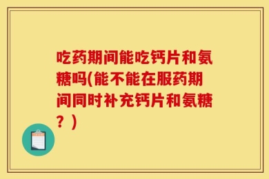 吃药期间能吃钙片和氨糖吗(能不能在服药期间同时补充钙片和氨糖？)