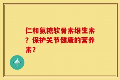 仁和氨糖软骨素维生素？保护关节健康的营养素？