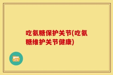 吃氨糖保护关节(吃氨糖维护关节健康)