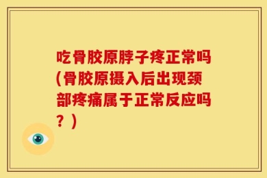 吃骨胶原脖子疼正常吗(骨胶原摄入后出现颈部疼痛属于正常反应吗？)