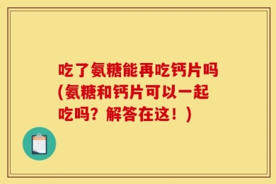 吃了氨糖能再吃钙片吗(氨糖和钙片可以一起吃吗？解答在这！)