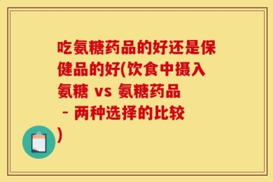 吃氨糖药品的好还是保健品的好(饮食中摄入氨糖 vs 氨糖药品 - 两种选择的比较)