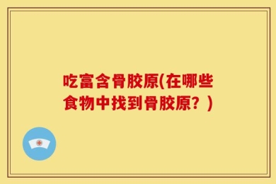 吃富含骨胶原(在哪些食物中找到骨胶原？)