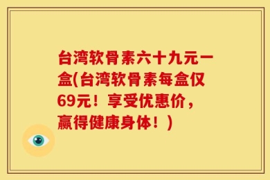 台湾软骨素六十九元一盒(台湾软骨素每盒仅69元！享受优惠价，赢得健康身体！)
