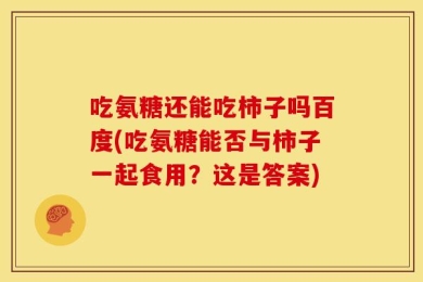 吃氨糖还能吃柿子吗百度(吃氨糖能否与柿子一起食用？这是答案)