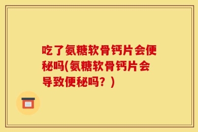 吃了氨糖软骨钙片会便秘吗(氨糖软骨钙片会导致便秘吗？)