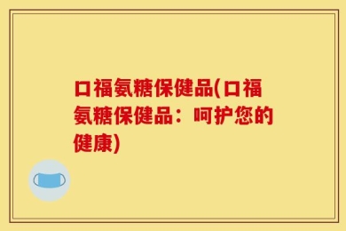 口福氨糖保健品(口福氨糖保健品：呵护您的健康)