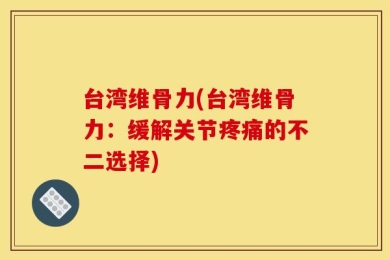 台湾维骨力(台湾维骨力：缓解关节疼痛的不二选择)
