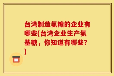 台湾制造氨糖的企业有哪些(台湾企业生产氨基糖，你知道有哪些？)