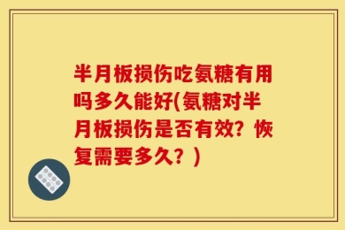 半月板损伤吃氨糖有用吗多久能好(氨糖对半月板损伤是否有效？恢复需要多久？)
