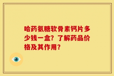 哈药氨糖软骨素钙片多少钱一盒？了解药品价格及其作用？