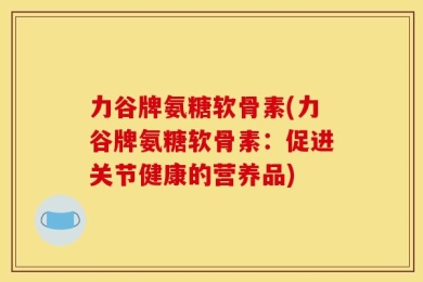 力谷牌氨糖软骨素(力谷牌氨糖软骨素：促进关节健康的营养品)