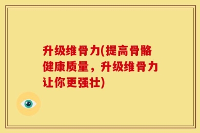 升级维骨力(提高骨骼健康质量，升级维骨力让你更强壮)