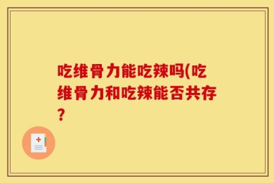吃维骨力能吃辣吗(吃维骨力和吃辣能否共存？