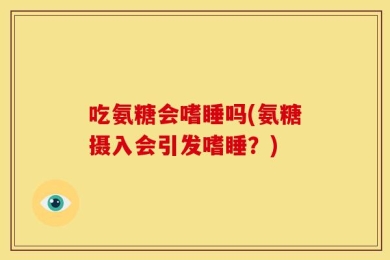 吃氨糖会嗜睡吗(氨糖摄入会引发嗜睡？)