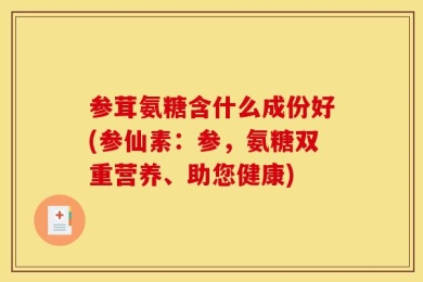 参茸氨糖含什么成份好(参仙素：参，氨糖双重营养、助您健康)