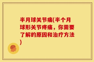 半月球关节痛(半个月球形关节疼痛，你需要了解的原因和治疗方法)