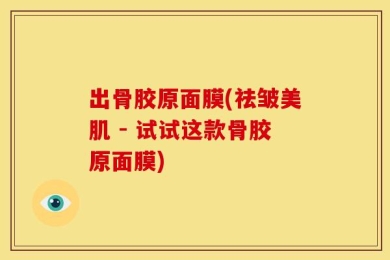出骨胶原面膜(祛皱美肌 - 试试这款骨胶原面膜)