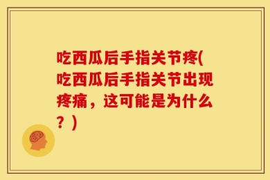 吃西瓜后手指关节疼(吃西瓜后手指关节出现疼痛，这可能是为什么？)