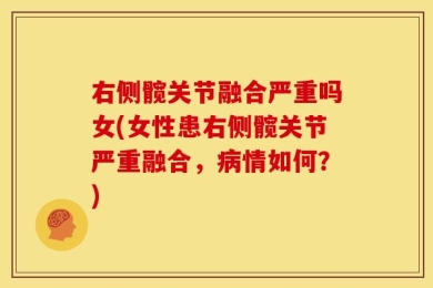 右侧髋关节融合严重吗女(女性患右侧髋关节严重融合，病情如何？)