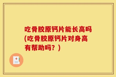 吃骨胶原钙片能长高吗(吃骨胶原钙片对身高有帮助吗？)