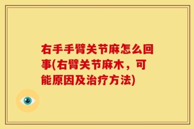 右手手臂关节麻怎么回事(右臂关节麻木，可能原因及治疗方法)
