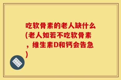 吃软骨素的老人缺什么(老人如若不吃软骨素，维生素D和钙会告急)
