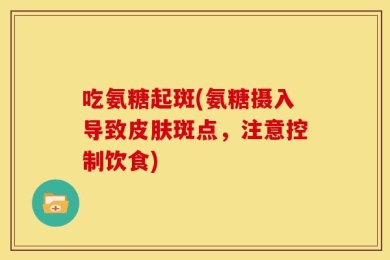 吃氨糖起斑(氨糖摄入导致皮肤斑点，注意控制饮食)