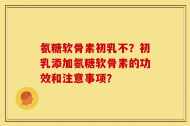 氨糖软骨素初乳不？初乳添加氨糖软骨素的功效和注意事项？