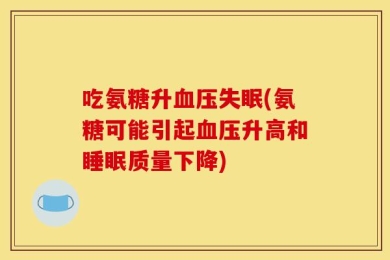 吃氨糖升血压失眠(氨糖可能引起血压升高和睡眠质量下降)