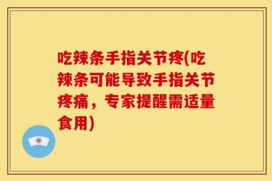 吃辣条手指关节疼(吃辣条可能导致手指关节疼痛，专家提醒需适量食用)