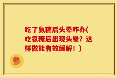 吃了氨糖后头晕咋办(吃氨糖后出现头晕？这样做能有效缓解！)