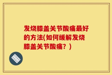发烧膝盖关节酸痛最好的方法(如何缓解发烧膝盖关节酸痛？)