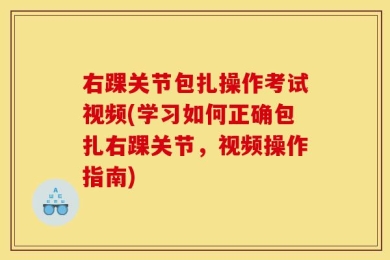 右踝关节包扎操作考试视频(学习如何正确包扎右踝关节，视频操作指南)