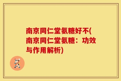 南京同仁堂氨糖好不(南京同仁堂氨糖：功效与作用解析)