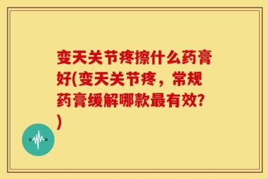 变天关节疼擦什么药膏好(变天关节疼，常规药膏缓解哪款最有效？)