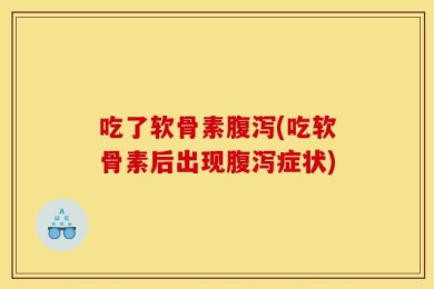 吃了软骨素腹泻(吃软骨素后出现腹泻症状)