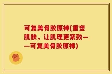 可复美骨胶原棒(重塑肌肤，让肌理更紧致——可复美骨胶原棒)