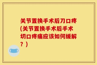 关节置换手术后刀口疼(关节置换手术后手术切口疼痛应该如何缓解？)