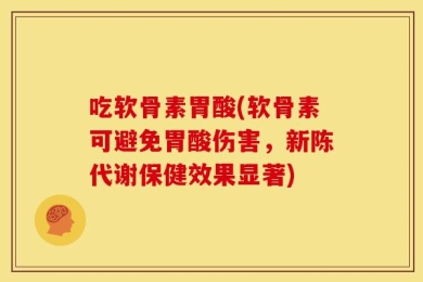 吃软骨素胃酸(软骨素可避免胃酸伤害，新陈代谢保健效果显著)
