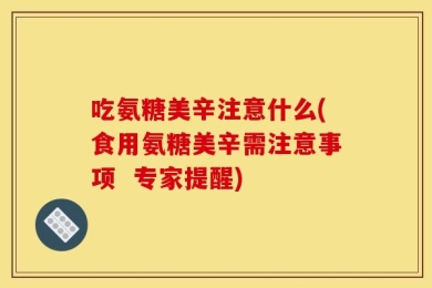 吃氨糖美辛注意什么(食用氨糖美辛需注意事项  专家提醒)