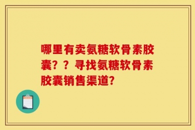 哪里有卖氨糖软骨素胶囊？？寻找氨糖软骨素胶囊销售渠道？