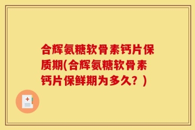 合辉氨糖软骨素钙片保质期(合辉氨糖软骨素钙片保鲜期为多久？)