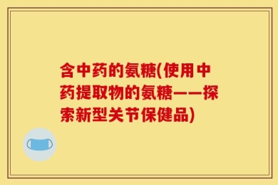 含中药的氨糖(使用中药提取物的氨糖——探索新型关节保健品)