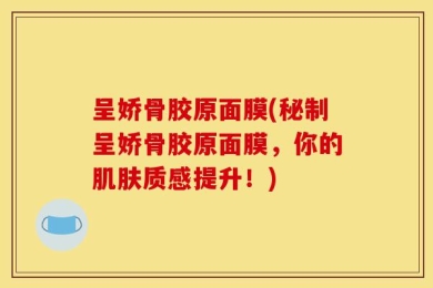 呈娇骨胶原面膜(秘制呈娇骨胶原面膜，你的肌肤质感提升！)