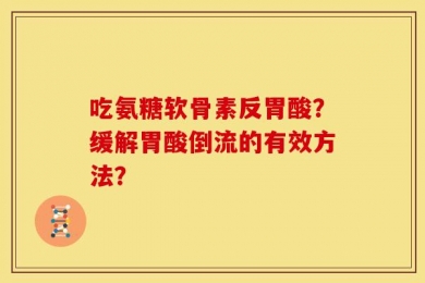 吃氨糖软骨素反胃酸？缓解胃酸倒流的有效方法？
